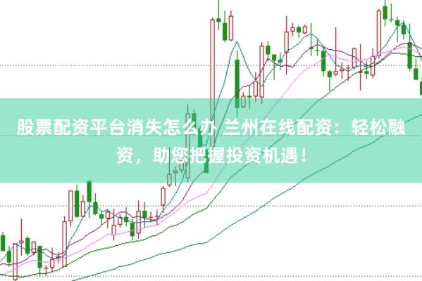 股票配资平台消失怎么办 兰州在线配资：轻松融资，助您把握投资机遇！