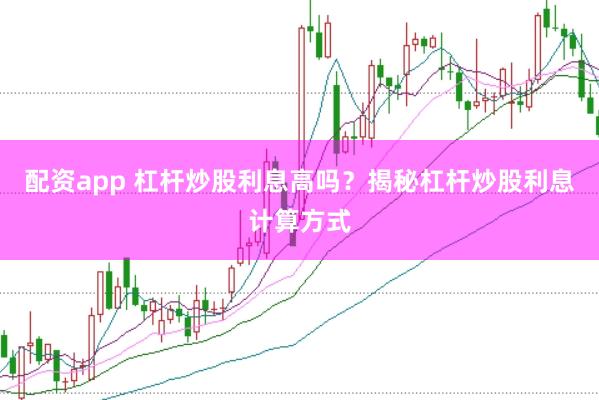 配资app 杠杆炒股利息高吗？揭秘杠杆炒股利息计算方式